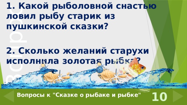 1. Какой рыболовной снастью ловил рыбу старик из пушкинской сказки?  2. Сколько желаний старухи исполнила золотая рыбка? 10 Вопросы к 