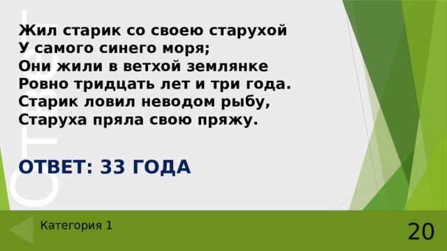 Жил старик со своею старухой  У самого синего моря;  Они жили в ветхой землянке  Ровно тридцать лет и три года.  Старик ловил неводом рыбу,  Старуха пряла свою пряжу.  ОТВЕТ: 33 ГОДА 20 Категория 1 