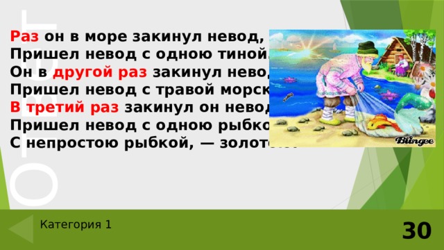 Раз он в море закинул невод, —  Пришел невод с одною тиной.  Он в другой раз закинул невод,  Пришел невод с травой морскою.  В третий раз закинул он невод, —  Пришел невод с одною рыбкой,  С непростою рыбкой, — золотою. 30 Категория 1 