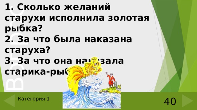 1.  Сколько желаний старухи исполнила золотая рыбка? 2. За что была наказана старуха? 3. За что она наказала старика-рыбака? 40 Категория 1 