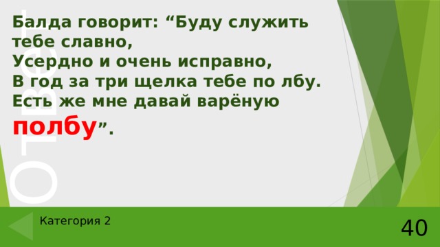 Балда говорит: “Буду служить тебе славно,  Усердно и очень исправно,  В год за три щелка тебе по лбу.  Есть же мне давай варёную полбу ”. Категория 2 40 