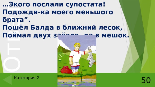 … Экого послали супостата!  Подожди-ка моего меньшого брата”.  Пошёл Балда в ближний лесок,  Поймал двух зайков, да в мешок. Категория 2 50 