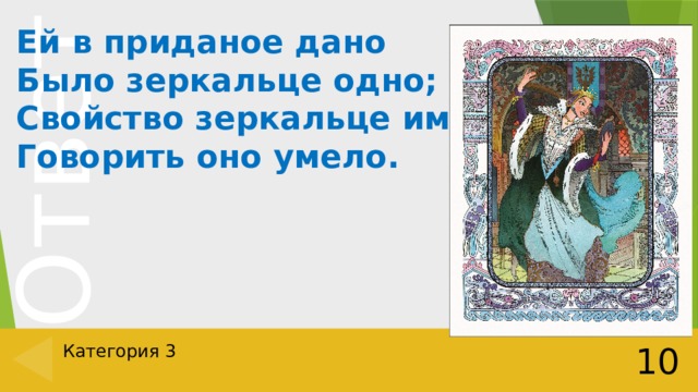 Ей в приданое дано  Было зеркальце одно;  Свойство зеркальце имело:  Говорить оно умело. Категория 3 10 