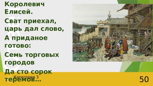 И жених сыскался ей, Королевич Елисей. Сват приехал, царь дал слово, А приданое готово: Семь торговых городов Да сто сорок теремов… Категория 3 50 