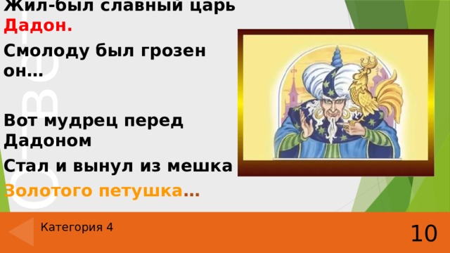 Жил-был славный царь Дадон. Смолоду был грозен он…  Вот мудрец перед Дадоном Стал и вынул из мешка Золотого петушка … 10 Категория 4 