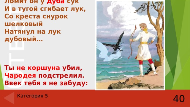 Ломит он у дуба сук  И в тугой сгибает лук,  Со креста снурок шелковый  Натянул на лук дубовый…   Ты не коршуна убил,  Чародея подстрелил.  Ввек тебя я не забуду: Категория 5 40 