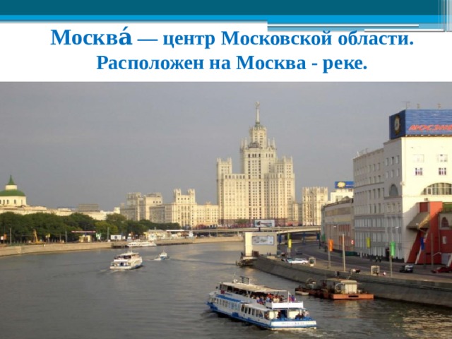 Mocква́  — центр Московской области. Расположен на Москва - реке. 