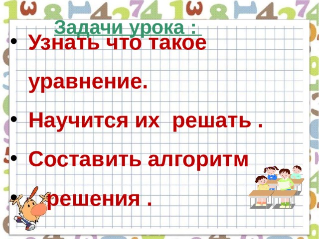 Задачи урока : Узнать что такое уравнение. Научится их решать . Составить алгоритм  решения . 