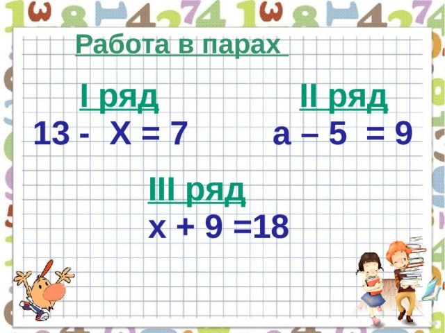 Работа в парах  І ряд  ІІ ряд 13 - Х = 7 a – 5 = 9 ІІІ ряд х + 9 =18  