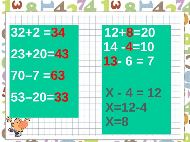 32+2 = 34 23+20= 43 70–7 = 63 53–20= 33  12+ 8 =20 14 - 4 =10 13 - 6 = 7 Х - 4 = 12 X=12-4 X=8 