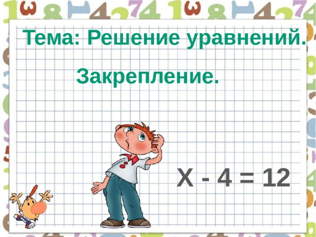 Тема: Решение уравнений.  Закрепление. Х - 4 = 12 