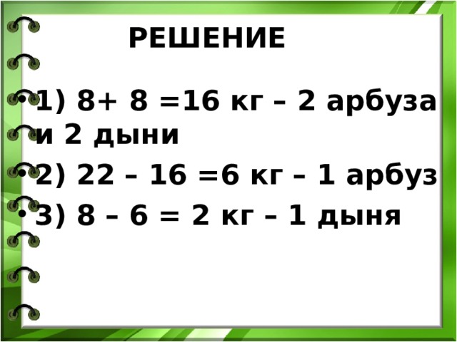 РЕШЕНИЕ 1) 8+ 8 =16 кг – 2 арбуза и 2 дыни 2) 22 – 16 =6 кг – 1 арбуз 3) 8 – 6 = 2 кг – 1 дыня 