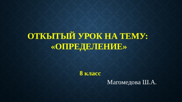   Откытый урок на тему:  «определение»   8 класс Магомедова Ш.А. 