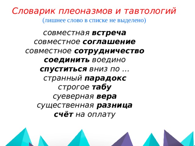 Словарик плеоназмов и тавтологий (лишнее слово в списке не выделено)  совместная встреча совместное соглашение совместное сотрудничество соединить воедино спуститься вниз по … странный парадокс строгое табу суеверная вера  существенная разница счёт на оплату   