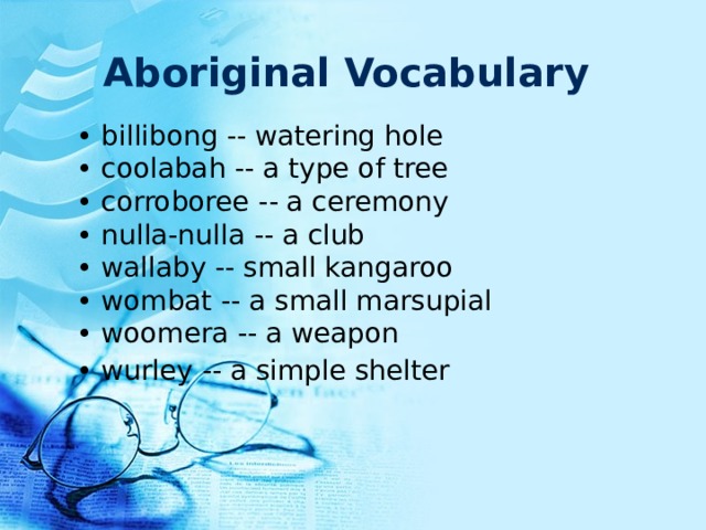 Aboriginal Vocabulary  • billibong -- watering hole • coolabah -- a type of tree  • corroboree -- a ceremony  • nulla-nulla -- a club  • wallaby -- small kangaroo  • wombat -- a small marsupial  • woomera -- a weapon  • wurley -- a simple shelter    