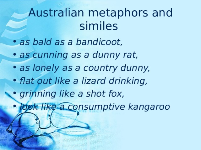 Australian metaphors and similes  as bald as a bandicoot, as cunning as a dunny rat, as lonely as a country dunny, flat out like a lizard drinking, grinning like a shot fox, look like a consumptive kangaroo 