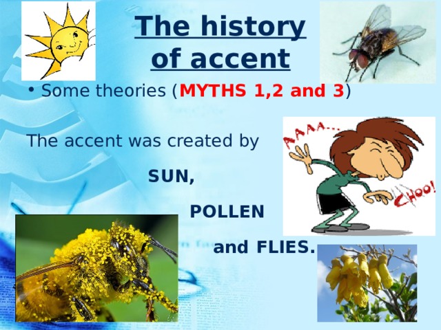 The history  of accent Some theories ( MYTHS 1,2 and 3 ) The accent was created by  SUN,  POLLEN  and FLIES. 