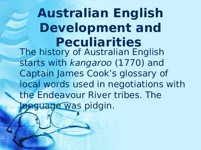 Australian English Development and Peculiarities   The history of Australian English starts with kangaroo (1770) and Captain James Cook’s glossary of local words used in negotiations with the Endeavour River tribes. The language was pidgin. 