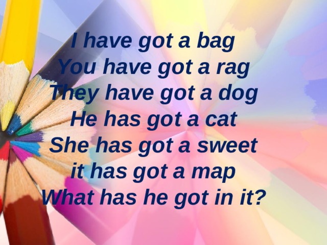 I have got a bag  You have got a rag  They have got a dog  He has got a cat  She has got a sweet  it has got a map  What has he got in it? 