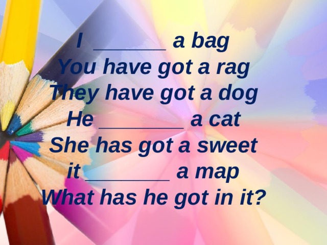 I ______ a bag  You have got a rag  They have got a dog  He _______ a cat  She has got a sweet  it _______ a map  What has he got in it? 