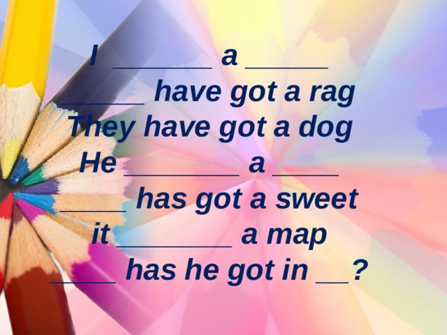 I ______ a _____  _____ have got a rag  They have got a dog  He _______ a ____  ____ has got a sweet  it _______ a map  ____ has he got in __ ? 