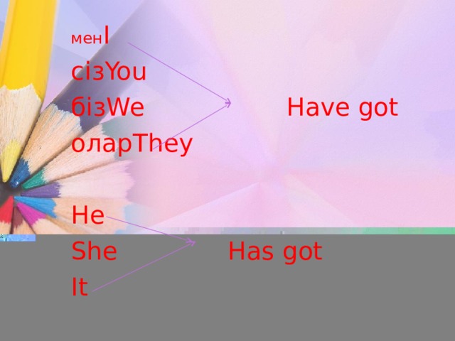 мен I с i з You б i з We  Have got олар They He She Has got It  