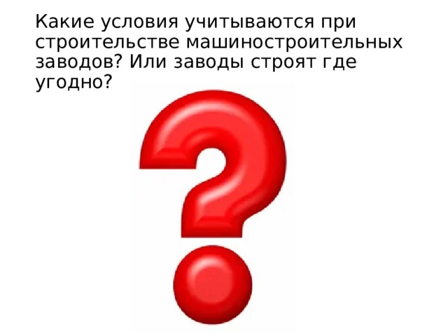 Какие условия учитываются при строительстве машиностроительных заводов? Или заводы строят где угодно? 