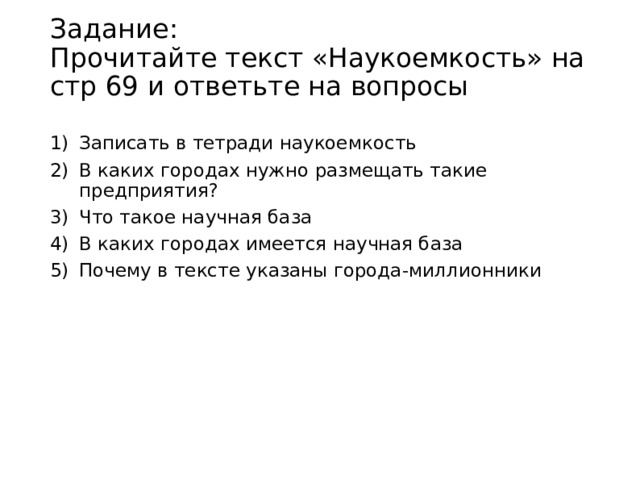 Задание:  Прочитайте текст «Наукоемкость» на стр 69 и ответьте на вопросы   Записать в тетради наукоемкость В каких городах нужно размещать такие предприятия? Что такое научная база В каких городах имеется научная база Почему в тексте указаны города-миллионники 