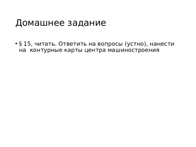 Домашнее задание § 15, читать. Ответить на вопросы (устно), нанести на контурные карты центра машиностроения 