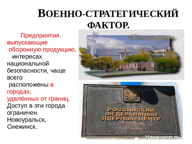 В ОЕННО-СТРАТЕГИЧЕСКИЙ ФАКТОР.  Предприятия, выпускающие  оборонную продукцию , в интересах национальной безопасности, чаще всего  расположены в городах, удалённых от границ. Доступ в эти города ограничен. Новоуральск, Снежинск. 