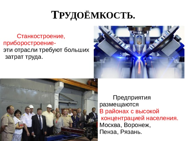 Т РУДОЁМКОСТЬ.  Станкостроение, приборостроение- эти отрасли требуют больших  затрат труда.  Предприятия размещаются В районах с высокой  концентрацией населения. Москва, Воронеж, Пенза, Рязань. 