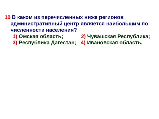 10 В каком из перечисленных ниже регионов административный центр является наибольшим по численности населения? 1) Омская область; 2) Чувашская Республика; 3) Республика Дагестан; 4) Ивановская область. 1) Омская область; 2) Чувашская Республика; 3) Республика Дагестан; 4) Ивановская область.  