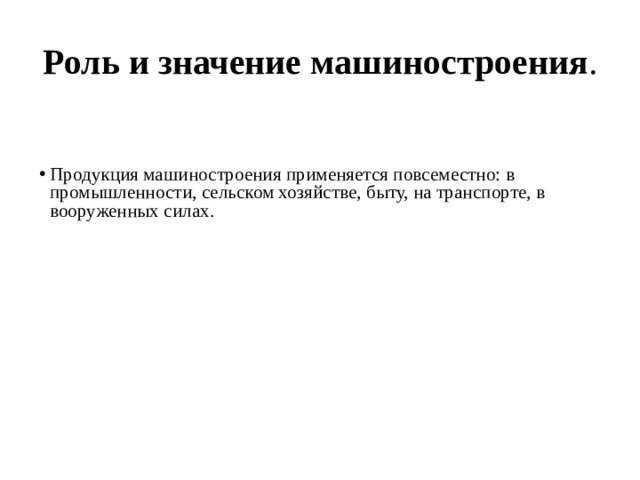 Роль и значение машиностроения . На его долю приходится 36% предприятий, 29% работающих, 15% продукции промышленности России. Продукция машиностроения применяется повсеместно: в промышленности, сельском хозяйстве, быту, на транспорте, в вооруженных силах. Определяет темпы научно-технической революции. 