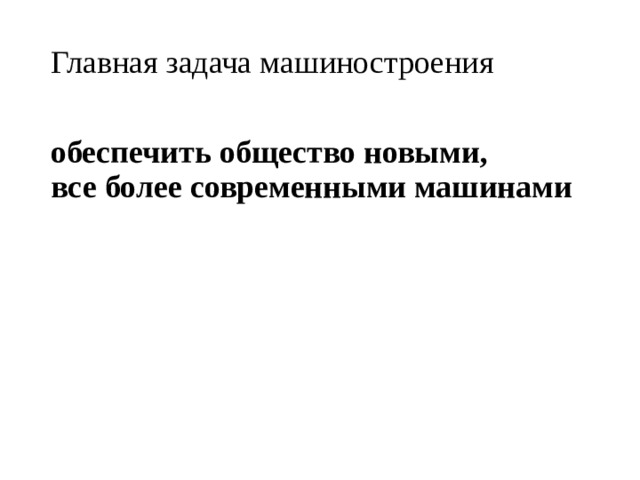 Главная задача машиностроения обеспечить общество новыми,  все более современными машинами 