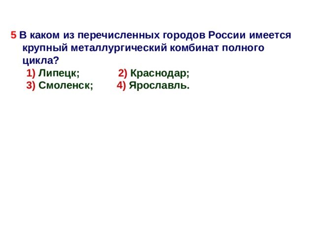 5 В каком из перечисленных городов России имеется крупный металлургический комбинат полного цикла? 1) Липецк; 2) Краснодар; 3) Смоленск; 4) Ярославль. 1) Липецк; 2) Краснодар; 3) Смоленск; 4) Ярославль.    