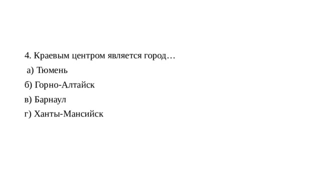 4. Краевым центром является город…  а) Тюмень  б) Горно-Алтайск  в) Барнаул  г) Ханты-Мансийск 