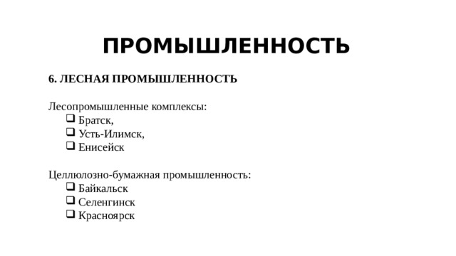 ПРОМЫШЛЕННОСТЬ 6. ЛЕСНАЯ ПРОМЫШЛЕННОСТЬ Лесопромышленные комплексы: Братск, Усть-Илимск, Енисейск Братск, Усть-Илимск, Енисейск Целлюлозно-бумажная промышленность: Байкальск Селенгинск Красноярск Байкальск Селенгинск Красноярск 
