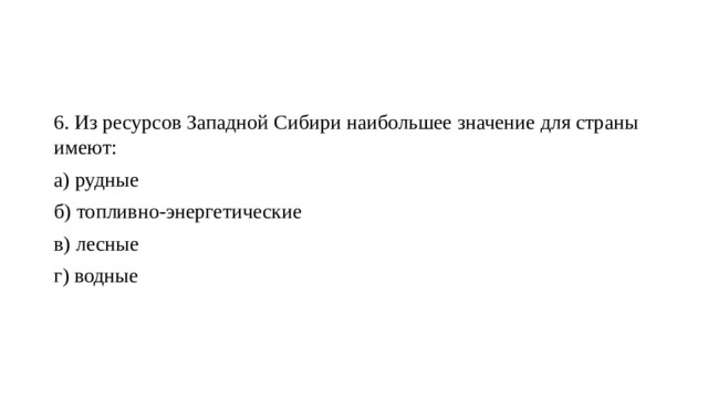 6. Из ресурсов Западной Сибири наибольшее значение для страны имеют: а) рудные  б) топливно-энергетические  в) лесные  г) водные 