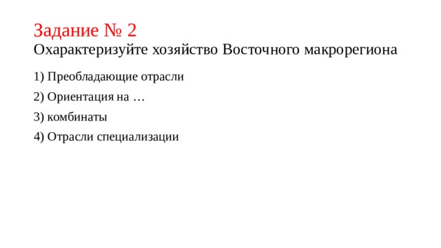 Задание № 2  Охарактеризуйте хозяйство Восточного макрорегиона 1) Преобладающие отрасли 2) Ориентация на … 3) комбинаты 4) Отрасли специализации 