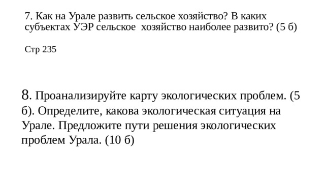 7. Как на Урале развить сельское хозяйство? В каких субъектах УЭР сельское хозяйство наиболее развито? (5 б) Стр 235 8 . Проанализируйте карту экологических проблем. (5 б). Определите, какова экологическая ситуация на Урале. Предложите пути решения экологических проблем Урала. (10 б) 