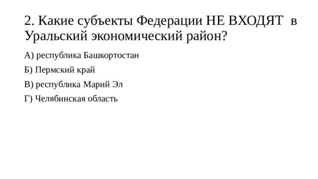 2. Какие субъекты Федерации НЕ ВХОДЯТ в Уральский экономический район? А) республика Башкортостан Б) Пермский край В) республика Марий Эл Г) Челябинская область 