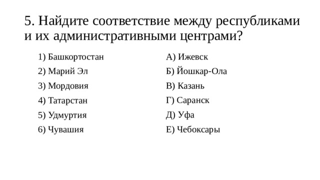 5. Найдите соответствие между республиками и их административными центрами? 1) Башкортостан 2) Марий Эл А) Ижевск Б) Йошкар-Ола 3) Мордовия 4) Татарстан В) Казань Г) Саранск 5) Удмуртия 6) Чувашия Д) Уфа Е) Чебоксары 