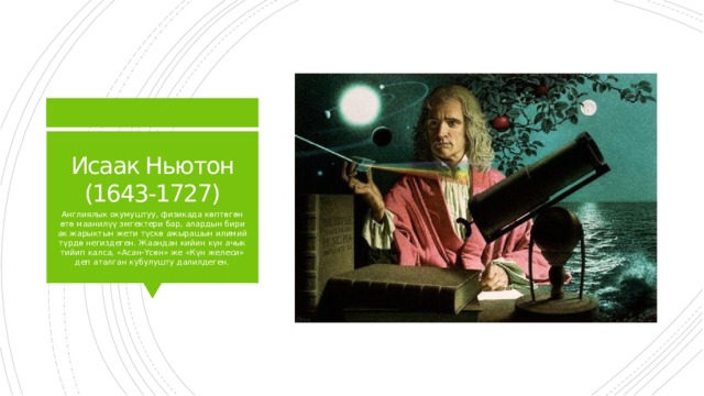 Исаак Ньютон (1643-1727) Англиялык окумуштуу, физикада көптөгөн өтө маанилүү эмгектери бар, алардын бири ак жарыктын жети түскө ажырашын илимий түрдө негиздеген. Жаандан кийин күн ачык тийип калса, «Асан-Үсөн» же «Күн желеси» деп аталган кубулушту далилдеген. 