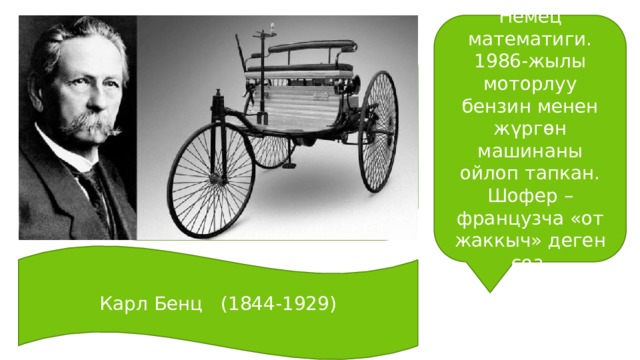 Немец математиги. 1986-жылы моторлуу бензин менен жүргөн машинаны ойлоп тапкан. Шофер –французча «от жаккыч» деген сөз. Карл Карл Бенц (1844-1929) 