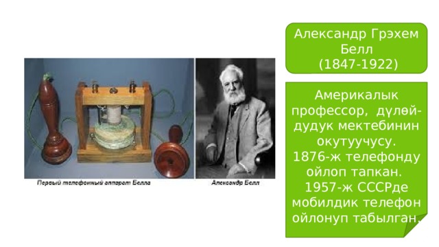 Александр Грэхем Белл  (1847-1922) Америкалык профессор, дүлөй-дудук мектебинин окутуучусу. 1876-ж телефонду ойлоп тапкан. 1957-ж СССРде мобилдик телефон ойлонуп табылган. 