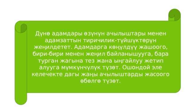 Дүнө адамдары өзүнүн ачылыштары менен адамзаттын тиричилик-түйшүктөрүн жеңилдетет. Адамдарга көңүлдүү жашоого, бири-бири менен жеңил байланышууга, бара турган жагына тез жана ыңгайлуу жетип алууга мүмкүнчүлүк түзөт. Ошондой эле келечекте дагы жаңы ачылыштарды жасоого өбөлгө түзөт. 