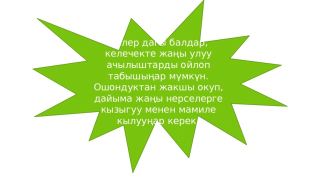 Силер дагы балдар, келечекте жаңы улуу ачылыштарды ойлоп табышыңар мүмкүн. Ошондуктан жакшы окуп, дайыма жаңы нерселерге кызыгуу менен мамиле кылууңар керек! 
