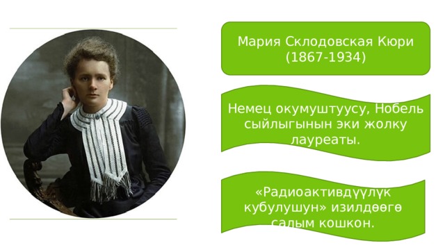 Мария Склодовская Кюри (1867-1934) Немец окумуштуусу, Нобель сыйлыгынын эки жолку лауреаты. «Радиоактивдүүлүк кубулушун» изилдөөгө салым кошкон. 