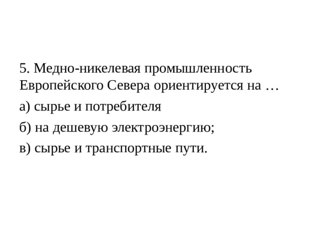 5. Медно-никелевая промышленность Европейского Севера ориентируется на … а) сырье и потребителя б) на дешевую электроэнергию; в) сырье и транспортные пути.    