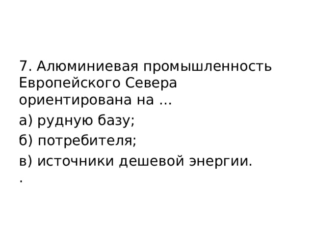 7. Алюминиевая промышленность Европейского Севера ориентирована на … а) рудную базу; б) потребителя; в) источники дешевой энергии.  .   